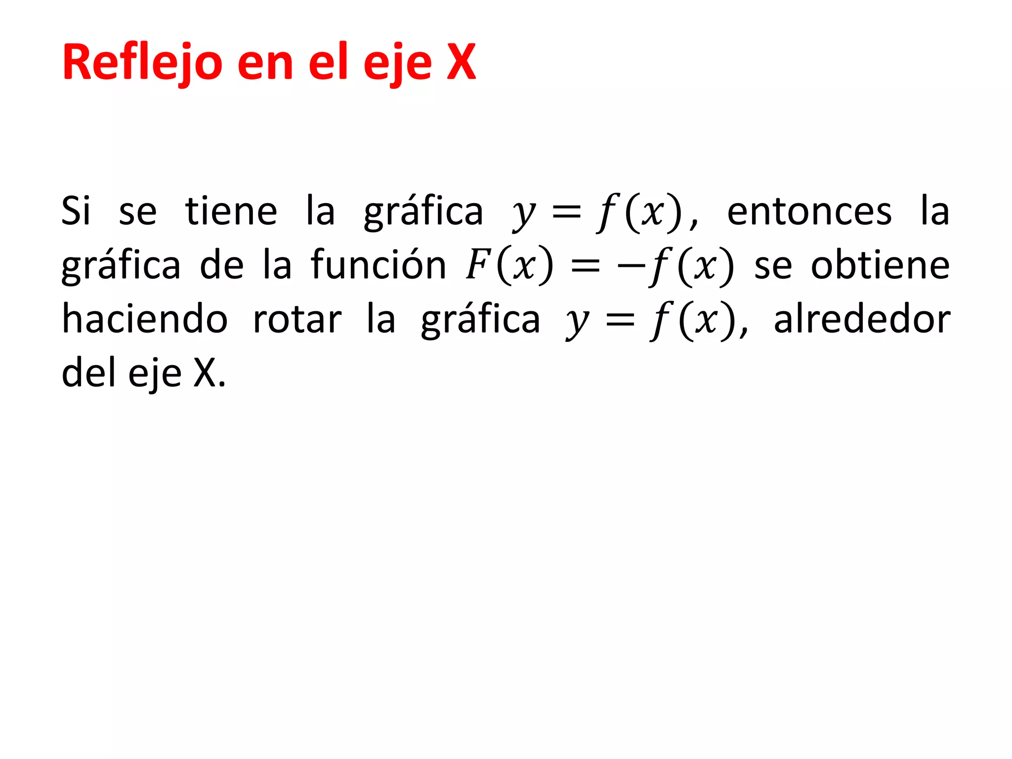 Reflejo en el eje X
Si se tiene la gráfica 푦 = 푓(푥) , entonces la
gráfica de la función 퐹 푥 = −푓(푥) se obtiene
haciendo rotar la gráfica 푦 = 푓(푥), alrededor
del eje X.