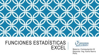 FUNCIONES ESTADÍSTICAS
EXCEL Materia: Computación III
Docente: Ing. Karla Ibarra
Peña
 