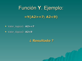 Función  Y . Ejemplo: =Y(A2>=7; A2<9) Valor_logico1:  A2>=7 Valor_lógico2:  A2<9 ¿ Resultado ? 