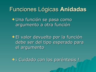 Funciones Lógicas  Anidadas Una función se pasa como argumento a otra función El valor devuelto por la función debe ser del tipo esperado para el argumento ¡ Cuidado con los paréntesis ! 