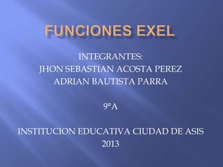 INTEGRANTES:
JHON SEBASTIAN ACOSTA PEREZ
ADRIAN BAUTISTA PARRA
9°A
INSTITUCION EDUCATIVA CIUDAD DE ASIS
2013
 