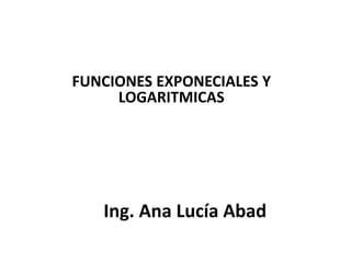 FUNCIONES EXPONECIALES Y
     LOGARITMICAS




   Ing. Ana Lucía Abad
 