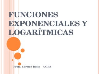 FUNCIONES EXPONENCIALES Y  LOGARÍTMICAS Profa. Carmen Batiz  UGHS 