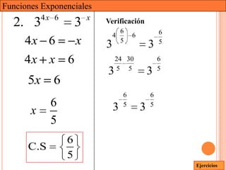 Funciones Exponenciales
           4x 6           x
  2. 3                3       Verificación
                                      6               6
                                  4       6
     4x 6             x       3       5
                                                  3   5

     4x x         6               24 30               6
                                  5 5                 5
                              3                   3
      5x     6
                                      6           6
             6                    3   5
                                              3   5
       x
             5
                  6
      C.S
                  5
                                                          Ejercicios
 
