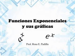 Funciones Exponenciales
y sus gráficas
Prof. Rosa E. Padilla
 