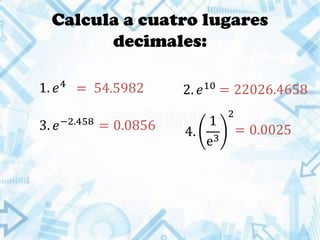 Calcula a cuatro lugares
decimales:
1. 𝑒4
2. 𝑒10
3. 𝑒−2.458
4.
1
e3
2
= 54.5982 = 22026.4658
= 0.0856 = 0.0025
 