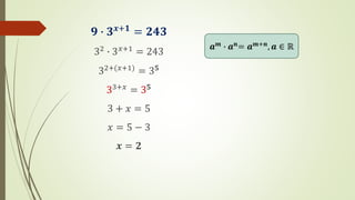𝟗 ∙ 𝟑𝒙+𝟏
= 𝟐𝟒𝟑
32
∙ 3𝑥+1
= 243
32+(𝑥+1)
= 35
33+𝑥 = 35
3 + 𝑥 = 5
𝑥 = 5 − 3
𝒙 = 𝟐
𝒂𝒎 ∙ 𝒂𝒏= 𝒂𝒎+𝒏, 𝒂 ∈ ℝ
 