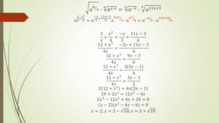 𝑎
6
𝑥 ∙
4
𝑎𝑥∙𝑥 =
3
𝑎−𝑥 ∙
6
𝑎11𝑥+3
𝑎
3
𝑥+
𝑥2
4 = 𝑎
−𝑥
3 +
11𝑥−3
6 𝑎
6/𝑥
2 ∙ 𝑎
𝑥2
4 = 𝑎−𝑥
3 ∙ 𝑎
11𝑥+3
6
3
𝑥
+
𝑥2
4
=
−𝑥
3
+
11𝑥 − 3
6
12 + 𝑥3
4𝑥
=
−2𝑥 + 11𝑥 − 3
6
12 + 𝑥3
4𝑥
=
9𝑥 − 3
6
12 + 𝑥3
4𝑥
=
3(3𝑥 − 1)
6
12 + 𝑥3
4𝑥
=
3𝑥 − 1
2
2(12 + 𝑥3) = 4𝑥 3𝑥 − 1
24 + 2𝑥3 = 12𝑥2 − 4𝑥
2𝑥3 − 12𝑥2 + 4𝑥 + 24 = 0
𝑥 − 2 𝑥2 − 4𝑥 − 6 = 0
𝑥 = 2; 𝑥 = 2 − 10; 𝑥 = 2 + 10
 