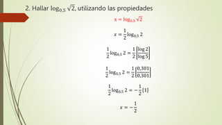 2. Hallar log0,5 2, utilizando las propiedades
x = log0,5 2
𝑥 =
1
2
log0,5 2
1
2
log0,5 2 =
1
2
log 2
log 5
1
2
log0,5 2 =
1
2
0,301
0,301
1
2
log0,5 2 = −
1
2
1
𝑥 = −
1
2
 