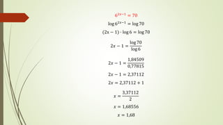 62𝑥−1 = 70
log 62𝑥−1 = log 70
(2x − 1) ∙ log 6 = log 70
2𝑥 − 1 =
log 70
log 6
2𝑥 − 1 =
1,84509
0,77815
2𝑥 − 1 = 2,37112
2𝑥 = 2,37112 + 1
𝑥 =
3,37112
2
𝑥 = 1,68556
𝑥 = 1,68
 