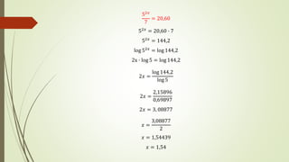 52𝑥
7
= 20,60
52𝑥
= 20,60 ∙ 7
52𝑥 = 144,2
log 52𝑥
= log 144,2
2x ∙ log 5 = log 144,2
2𝑥 =
log 144,2
log 5
2𝑥 =
2,15896
0,69897
2𝑥 = 3, 08877
𝑥 =
3,08877
2
𝑥 = 1,54439
𝑥 = 1,54
 