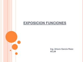 EXPOSICION FUNCIONES
Ing. Arturo García Razo
4CLM
 