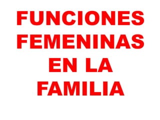 FUNCIONES
FEMENINAS
EN LA
FAMILIA
 