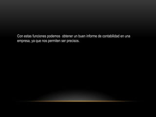Con estas funciones podemos obtener un buen informe de contabilidad en una
empresa, ya que nos permiten ser precisos.
 