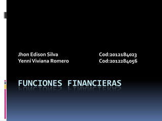 Jhon Edison Silva      Cod:2012184023
Yenni Viviana Romero   Cod:2012284056



FUNCIONES FINANCIERAS
 