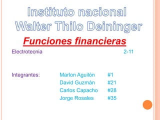 Electrotecnia 2-11
Integrantes: Marlon Aguilón #1
David Guzmán #21
Carlos Capacho #28
Jorge Rosales #35
Funciones financieras
 