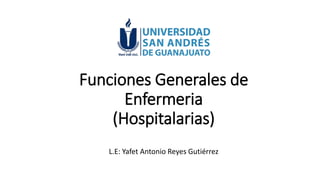 Funciones Generales de
Enfermeria
(Hospitalarias)
L.E: Yafet Antonio Reyes Gutiérrez
 