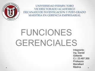 UNIVERSIDAD FERMIN TORO
VICERECTORADO ACADEMICO
DECANATO DE INVESTIGACION Y POST-GRADO
MAESTRIA EN GERENCIA EMPRESARIAL
FUNCIONES
GERENCIALES
Integrante:
Ing. Daniel
Gallardo
C.I: 23.487.300
Profesora:
Marialbert
Medina
 
