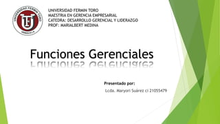 Presentado por:
Lcda. Maryori Suárez ci 21055479
Funciones Gerenciales
UNIVERSIDAD FERMIN TORO
MAESTRIA EN GERENCIA EMPRESARIAL
CATEDRA: DESARROLLO GERENCIAL Y LIDERAZGO
PROF: MARIALBERT MEDINA
 