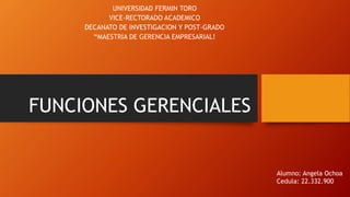 FUNCIONES GERENCIALES
UNIVERSIDAD FERMIN TORO
VICE-RECTORADO ACADEMICO
DECANATO DE INVESTIGACION Y POST-GRADO
“MAESTRIA DE GERENCIA EMPRESARIAL!
Alumno: Angela Ochoa
Cedula: 22.332.900
 
