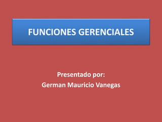 FUNCIONES GERENCIALES
Presentado por:
German Mauricio Vanegas
 