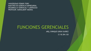 FUNCIONES GERENCIALES
ARQ. ENRIQUE GIRÁN SUÁREZ
CI 18.304.120
UNIVERSIDAD FERMÍN TORO
MAESTRÍA EN GERENCIA EMPRESARIAL
DESARROLLO GERENCIAL Y LIDERAZGO
PROFESOR: MARIALBERT MEDINA
 