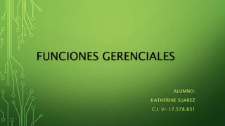 FUNCIONES GERENCIALES
ALUMNO:
KATHERINE SUAREZ
C.I: V- 17.578.831
 