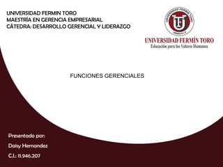 UNIVERSIDAD FERMIN TORO
MAESTRÍA EN GERENCIA EMPRESARIAL
CÁTEDRA: DESARROLLO GERENCIAL Y LIDERAZGO
Presentado por:
Daisy Hernandez
C.I.: 11.946.207
FUNCIONES GERENCIALES
 