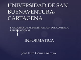 UNIVERSIDAD DE SAN
BUENAVENTURA-
CARTAGENA
PROGRAMA DE ADMINISTRACION DEL COMERCIO

    {
INTERNACIONAL



          INFORMATICA


        José Jairo Gómez Arroyo
 
