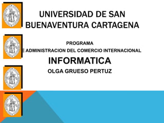 UNIVERSIDAD DE SAN
  BUENAVENTURA CARTAGENA
                 PROGRAMA
DE ADMINISTRACION DEL COMERCIO INTERNACIONAL

          INFORMATICA
          OLGA GRUESO PERTUZ
 