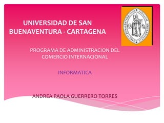 UNIVERSIDAD DE SAN
BUENAVENTURA - CARTAGENA

     PROGRAMA DE ADMINISTRACION DEL
        COMERCIO INTERNACIONAL

              INFORMATICA



     ANDREA PAOLA GUERRERO TORRES
 
