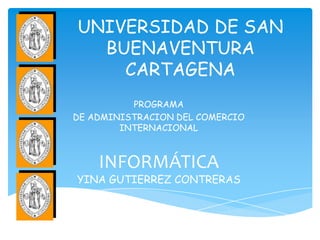 UNIVERSIDAD DE SAN
  BUENAVENTURA
    CARTAGENA
          PROGRAMA
DE ADMINISTRACION DEL COMERCIO
        INTERNACIONAL



    INFORMÁTICA
YINA GUTIERREZ CONTRERAS
 