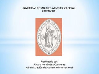 UNIVERSIDAD DE SAN BUENAVENTURA SECCIONAL
                CARTAGENA




                Presentado por:
         Álvaro Hernández Contreras
   Administración del comercio internacional
 