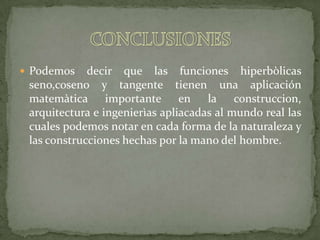 CONCLUSIONESPodemos decir que las funciones hiperbòlicasseno,coseno y tangente tienen una aplicación matemàtica importante en la construccion, arquitectura e ingenierìasapliacadas al mundo real las cuales podemos notar en cada forma de la naturaleza y las construcciones hechas por la mano del hombre.