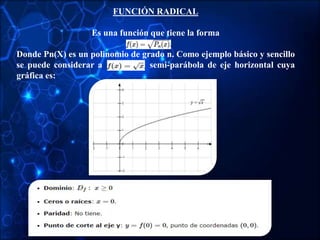FUNCIÓN RADICAL
Es una función que tiene la forma
Donde Pn(X) es un polinomio de grado n. Como ejemplo básico y sencillo
se puede considerar a semi-parábola de eje horizontal cuya
gráfica es:
 