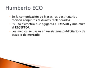En la comunicación de Masas los destinatarios reciben conjuntos textuales reelaboradosEs una asimetría que agiganta al EMISOR y minimiza al RECEPTORLos medios se basan en un sistema publicitario y de estudio de mercadoHumberto ECO