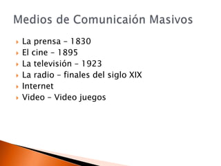 La prensa – 1830El cine – 1895La televisión – 1923La radio – finales del siglo XIXInternetVideo – Video juegosMedios de Comunicaión Masivos