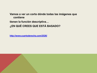 Vamos a ver un corto dónde todas las imágenes que
  contiene
tienen la función descriptiva…
¿EN QUÉ CREES QUE ESTÁ BASADO?


http://www.cuartoderecha.com/2526/
 