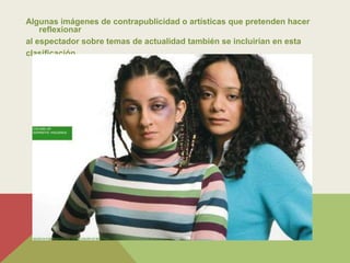 Algunas imágenes de contrapublicidad o artísticas que pretenden hacer
    reflexionar
al espectador sobre temas de actualidad también se incluirían en esta
clasificación.
 
