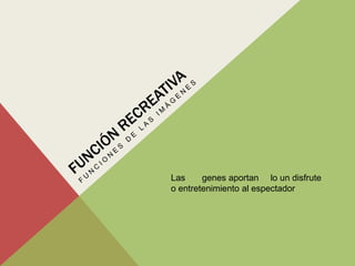 Las     genes aportan lo un disfrute
o entretenimiento al espectador
 