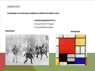 EJERCICIO'1

 Lee# siguientes#
     las#        imágenes# deduce# finalidad#
                          y#      la#        principal.


                             AVERIGUA# CONTESTA:
                                      y#
                             )Lo'que'dice'la'imagen.
                             )La'finalidad'principal.
IMAGEN#1                                                  IMAGEN#2
 