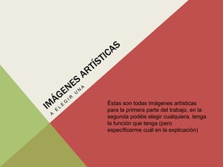 Éstas son todas imágenes artísticas
para la primera parte del trabajo, en la
segunda podéis elegir cualquiera, tenga
la función que tenga (pero
especificarme cuál en la explicación)
 