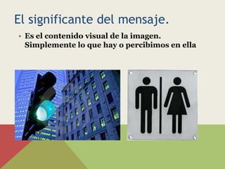El significante del mensaje.
• Es el contenido visual de la imagen.
  Simplemente lo que hay o percibimos en ella
 