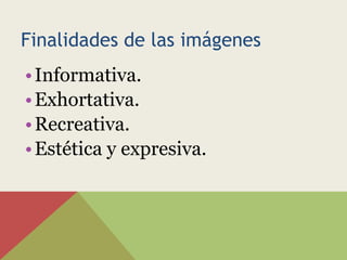 Finalidades de las imágenes
• Informativa.
• Exhortativa.
• Recreativa.
• Estética y expresiva.
 