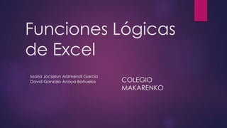 Funciones Lógicas
de Excel
María Jocselyn Arizmendi García
David Gonzalo Anaya Bañuelos COLEGIO
MAKARENKO
 