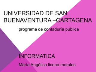 UNIVERSIDAD DE SAN
BUENAVENTURA –CARTAGENA
   programa de contaduría publica




   INFORMATICA
   María Angélica licona morales
 