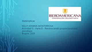 Matemáticas
KELLY JOHANA MONTERROSA
Actividad 5 - Parte II - Reconociendo proporcionalidad
psicología
Bogotá 2019
 