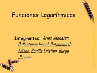 Funciones Logarítmicas
Integrantes: Arias Jhonatan,
Ballesteros Israel, Betancourth
Edison, Bonilla Cristian, Burga
Jhoana
 