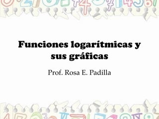 Funciones logarítmicas y
sus gráficas
Prof. Rosa E. Padilla
 