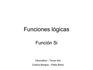 Funciones lógicas Función Si Informática – Tercer año Cristina Bengoa – Pablo Britos 
